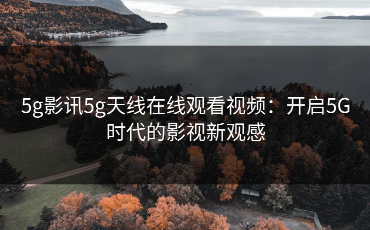 5g影讯5g天线在线观看视频：开启5G时代的影视新观感