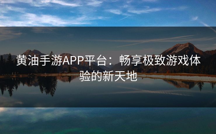 黄油手游APP平台：畅享极致游戏体验的新天地