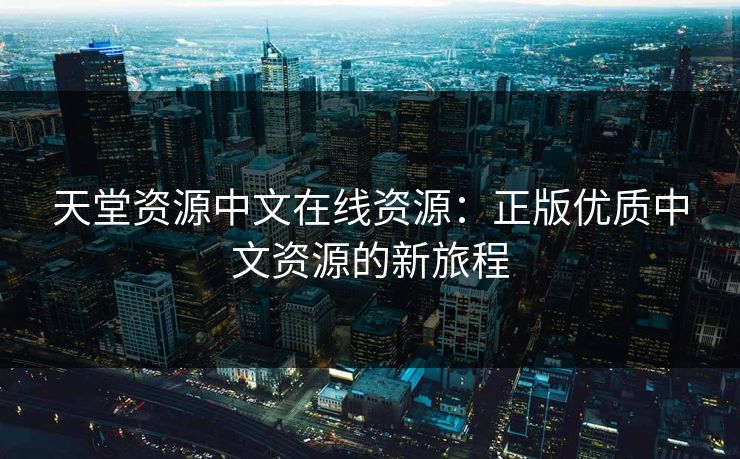 天堂资源中文在线资源：正版优质中文资源的新旅程