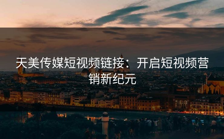 天美传媒短视频链接:开启短视频营销新纪元 天美传媒短视频链接:开启短视频营销新纪元