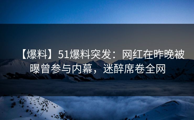 【爆料】51爆料突发:网红在昨晚被曝曾参与内幕,迷醉席卷全网 【爆料】51爆料突发:网红在昨晚被曝曾参与内幕,迷醉席卷全网