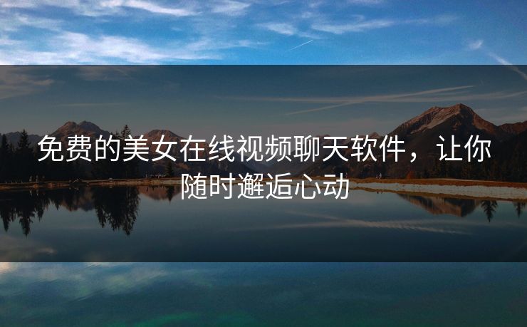 免费的美女在线视频聊天软件，让你随时邂逅心动
