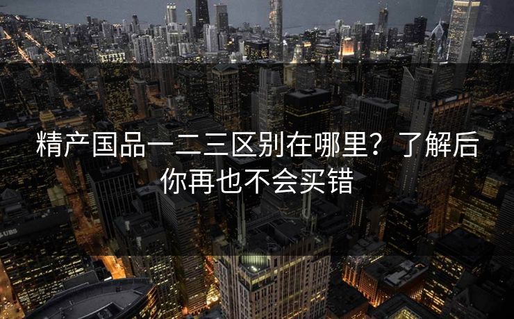 精产国品一二三区别在哪里？了解后你再也不会买错