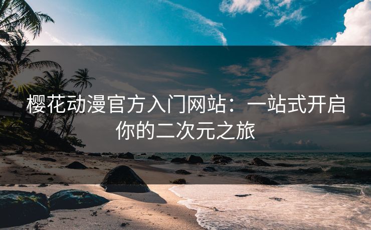 樱花动漫官方入门网站：一站式开启你的二次元之旅