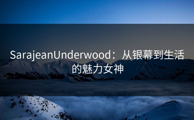 SarajeanUnderwood：从银幕到生活的魅力女神