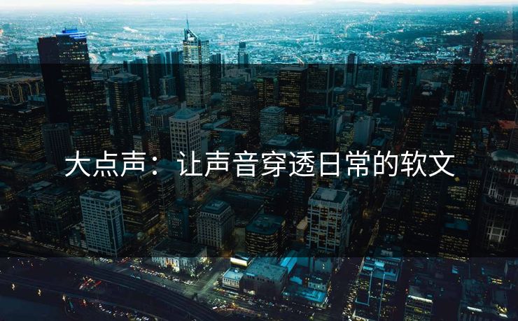 大点声：让声音穿透日常的软文