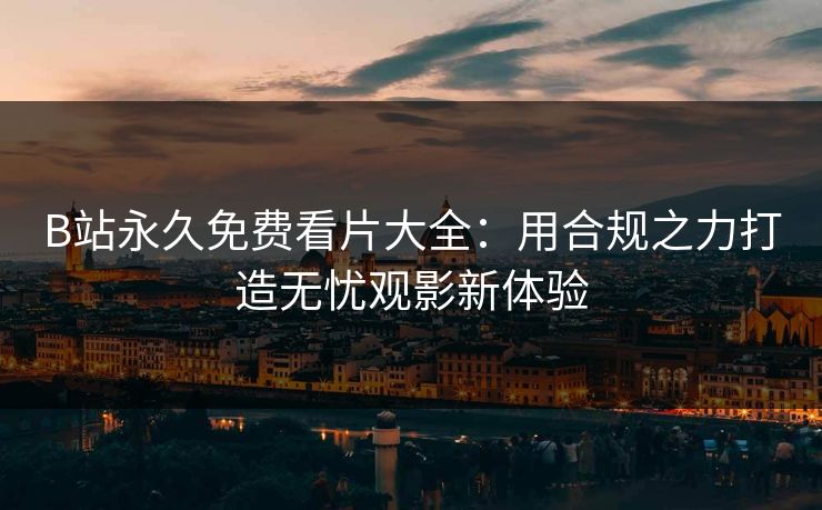 B站永久免费看片大全：用合规之力打造无忧观影新体验