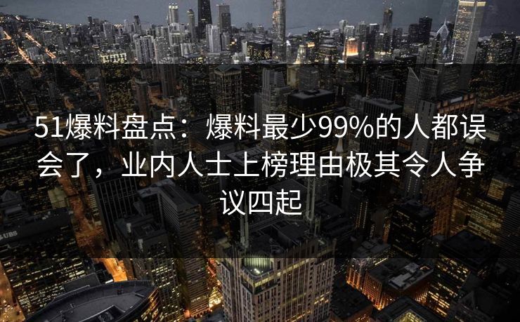 51爆料盘点:爆料最少99%的人都误会了,业内人士上榜理由极其令人争议四起 51爆料盘点:爆料最少99%的人都误会了,业内人士上榜理由极其令人争议四起