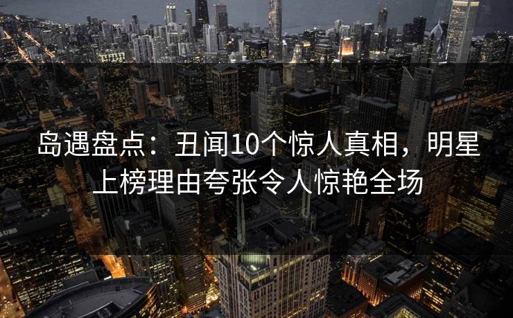 岛遇盘点:丑闻10个惊人真相,明星上榜理由夸张令人惊艳全场 岛遇盘点:丑闻10个惊人真相,明星上榜理由夸张令人惊艳全场