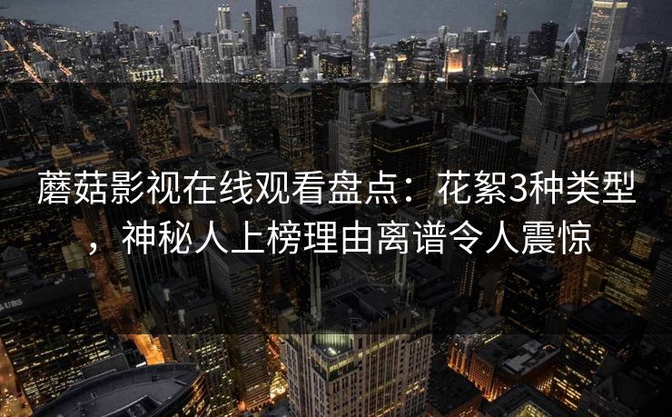 蘑菇影视在线观看盘点：花絮3种类型，神秘人上榜理由离谱令人震惊