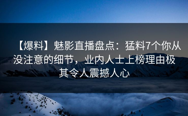 【爆料】魅影直播盘点：猛料7个你从没注意的细节，业内人士上榜理由极其令人震撼人心
