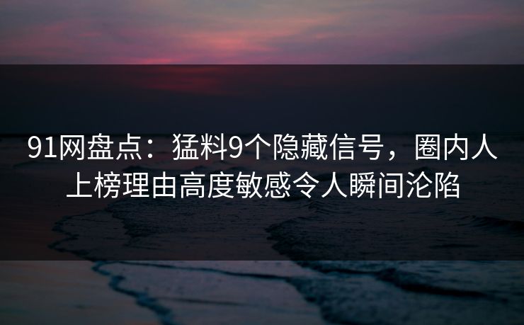 91网盘点:猛料9个隐藏信号,圈内人上榜理由高度敏感令人瞬间沦陷 91网盘点:猛料9个隐藏信号,圈内人上榜理由高度敏感令人瞬间沦陷