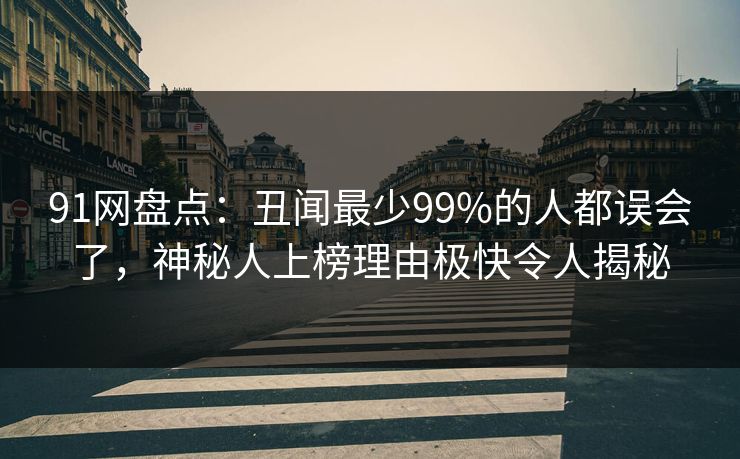 91网盘点：丑闻最少99%的人都误会了，神秘人上榜理由极快令人揭秘