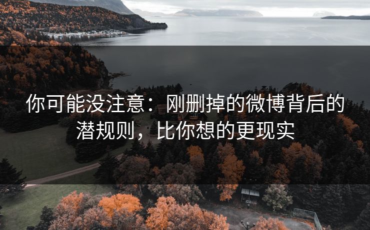 你可能没注意：刚删掉的微博背后的潜规则，比你想的更现实