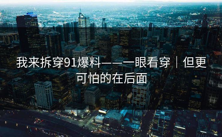 我来拆穿91爆料——一眼看穿｜但更可怕的在后面