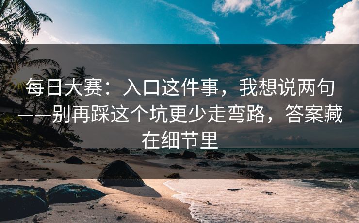 每日大赛:入口这件事,我想说两句——别再踩这个坑更少走弯路,答案藏在细节里 每日大赛:入口这件事,我想说两句——别再踩这个坑更少走弯路,答案藏在细节里