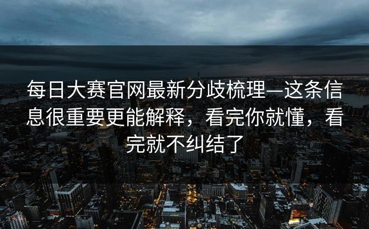 每日大赛官网最新分歧梳理—这条信息很重要更能解释，看完你就懂，看完就不纠结了