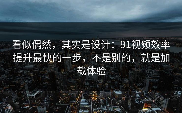 看似偶然，其实是设计：91视频效率提升最快的一步，不是别的，就是加载体验