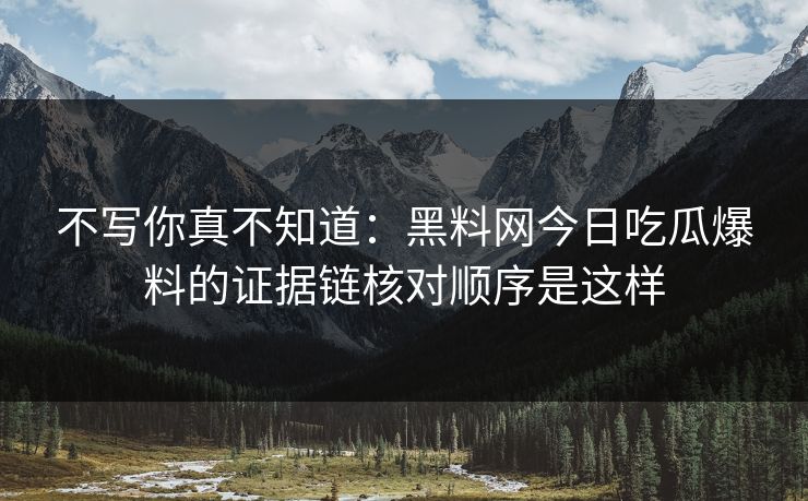 不写你真不知道：黑料网今日吃瓜爆料的证据链核对顺序是这样