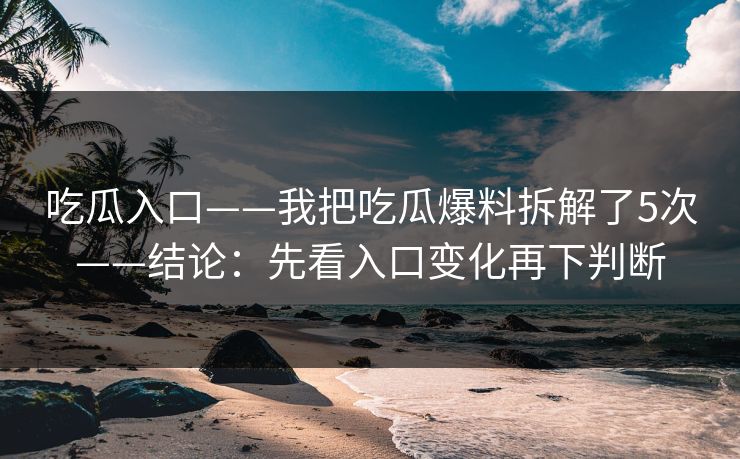 吃瓜入口——我把吃瓜爆料拆解了5次——结论：先看入口变化再下判断
