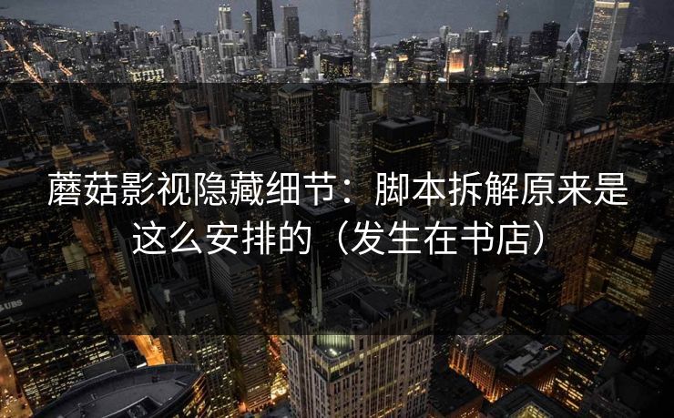 蘑菇影视隐藏细节：脚本拆解原来是这么安排的（发生在书店）