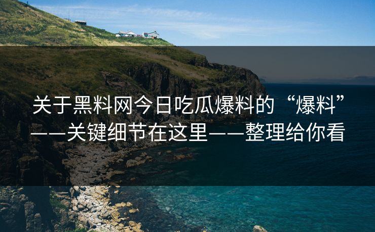 关于黑料网今日吃瓜爆料的“爆料”——关键细节在这里——整理给你看