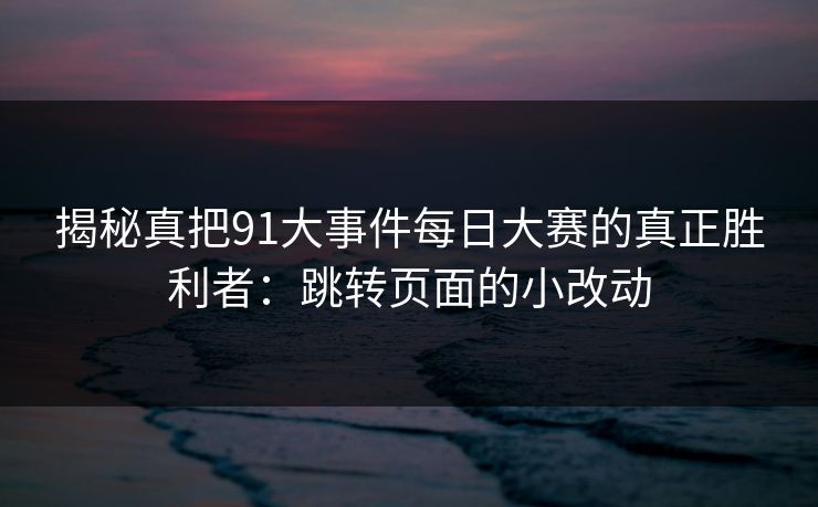 揭秘真把91大事件每日大赛的真正胜利者：跳转页面的小改动