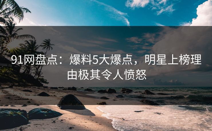 91网盘点：爆料5大爆点，明星上榜理由极其令人愤怒