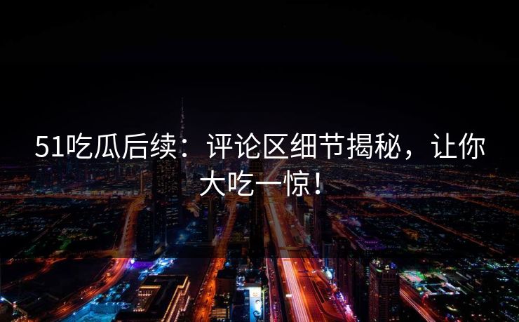 51吃瓜后续：评论区细节揭秘，让你大吃一惊！
