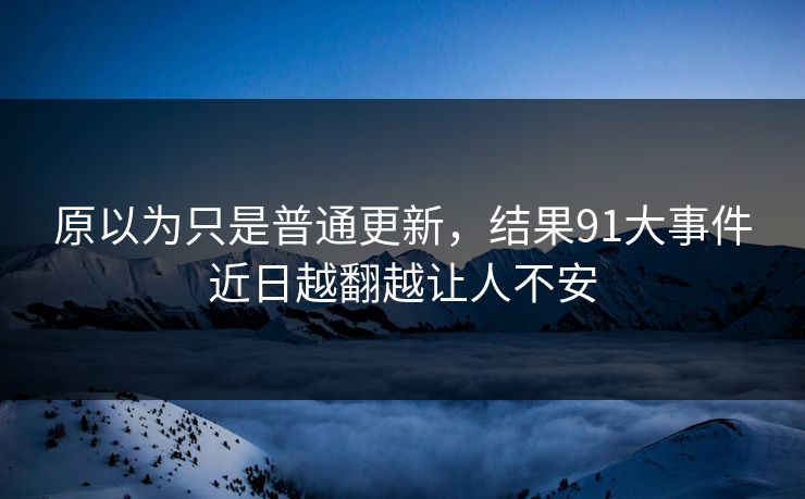 原以为只是普通更新，结果91大事件近日越翻越让人不安