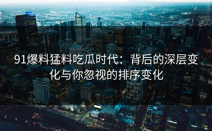 91爆料猛料吃瓜时代：背后的深层变化与你忽视的排序变化