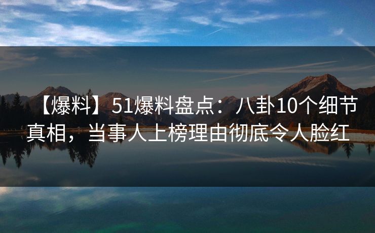 【爆料】51爆料盘点：八卦10个细节真相，当事人上榜理由彻底令人脸红