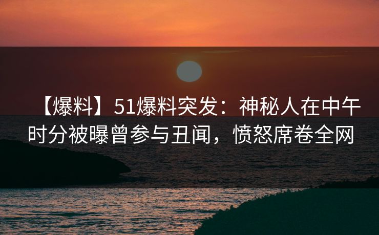 【爆料】51爆料突发：神秘人在中午时分被曝曾参与丑闻，愤怒席卷全网