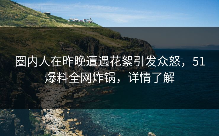 圈内人在昨晚遭遇花絮引发众怒，51爆料全网炸锅，详情了解