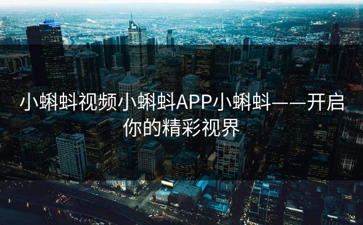 小蝌蚪视频小蝌蚪APP小蝌蚪——开启你的精彩视界