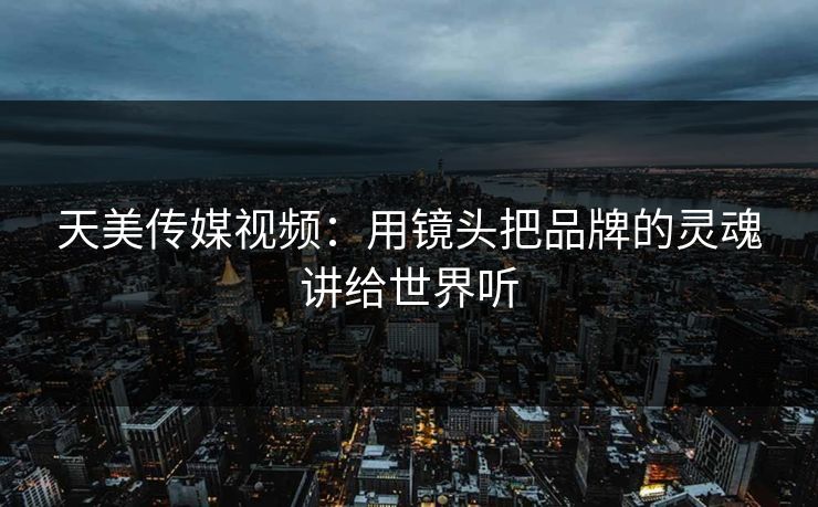 天美传媒视频：用镜头把品牌的灵魂讲给世界听