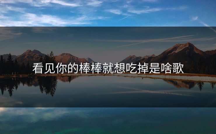 看见你的棒棒就想吃掉是啥歌