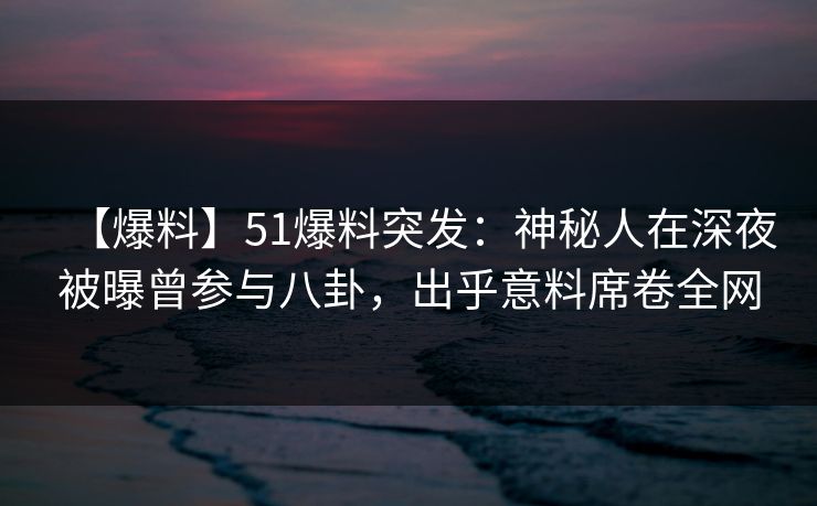 【爆料】51爆料突发:神秘人在深夜被曝曾参与八卦,出乎意料席卷全网 【爆料】51爆料突发:神秘人在深夜被曝曾参与八卦,出乎意料席卷全网