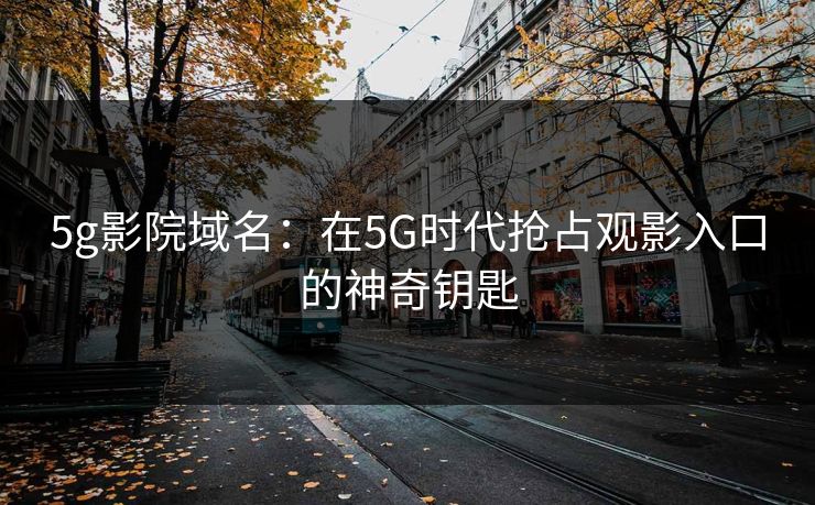 5g影院域名:在5G时代抢占观影入口的神奇钥匙 5g影院域名:在5G时代抢占观影入口的神奇钥匙