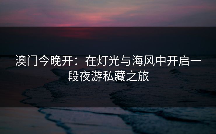 澳门今晚开:在灯光与海风中开启一段夜游私藏之旅 澳门今晚开:在灯光与海风中开启一段夜游私藏之旅