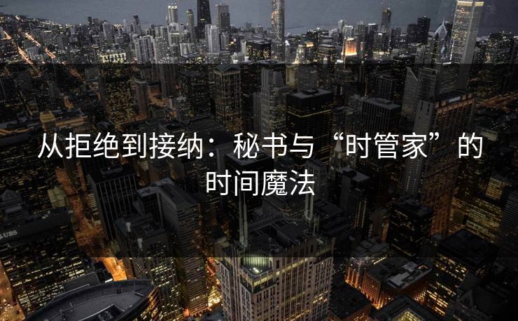 从拒绝到接纳:秘书与“时管家”的时间魔法 从拒绝到接纳:秘书与“时管家”的时间魔法