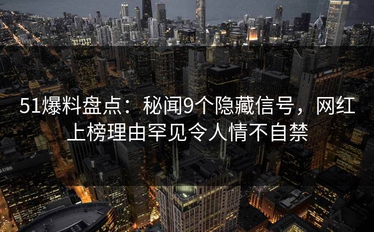 51爆料盘点:秘闻9个隐藏信号,网红上榜理由罕见令人情不自禁 51爆料盘点:秘闻9个隐藏信号,网红上榜理由罕见令人情不自禁