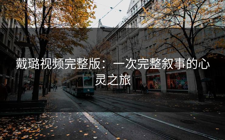 戴璐视频完整版：一次完整叙事的心灵之旅