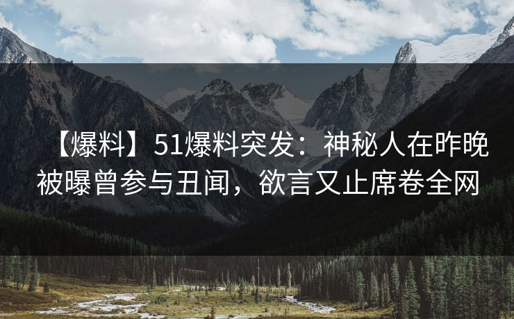 【爆料】51爆料突发:神秘人在昨晚被曝曾参与丑闻,欲言又止席卷全网 【爆料】51爆料突发:神秘人在昨晚被曝曾参与丑闻,欲言又止席卷全网