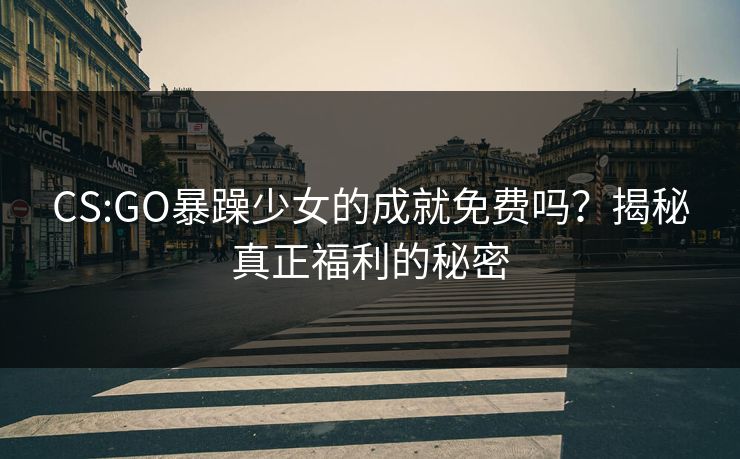 CS:GO暴躁少女的成就免费吗?揭秘真正福利的秘密 CS:GO暴躁少女的成就免费吗?揭秘真正福利的秘密