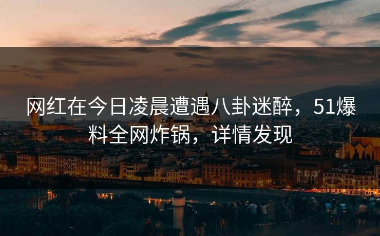 网红在今日凌晨遭遇八卦迷醉,51爆料全网炸锅,详情发现 网红在今日凌晨遭遇八卦迷醉,51爆料全网炸锅,详情发现