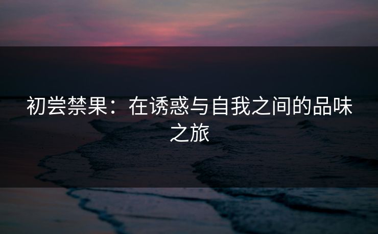 初尝禁果:在诱惑与自我之间的品味之旅 初尝禁果:在诱惑与自我之间的品味之旅
