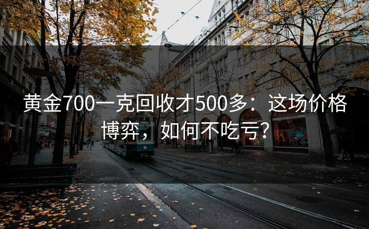 黄金700一克回收才500多：这场价格博弈，如何不吃亏？