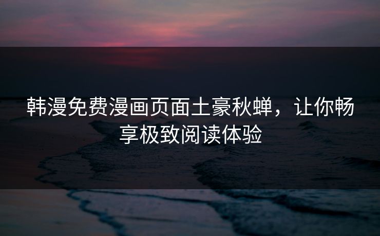 韩漫免费漫画页面土豪秋蝉,让你畅享极致阅读体验 韩漫免费漫画页面土豪秋蝉,让你畅享极致阅读体验