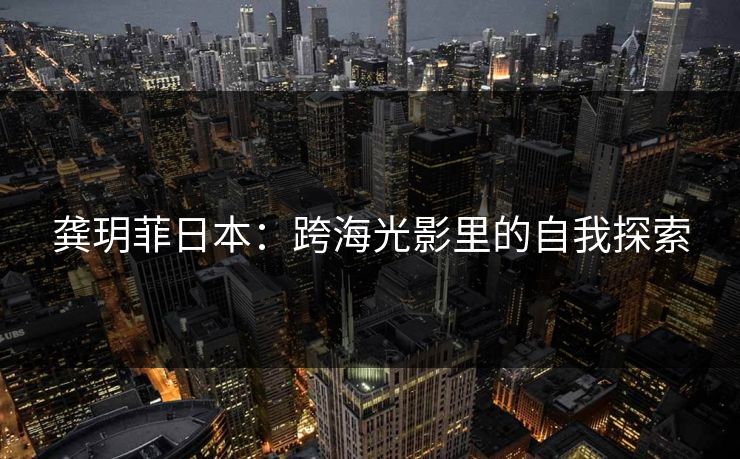 龚玥菲日本：跨海光影里的自我探索